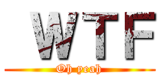  ＷＴＦ (Oh yeah)