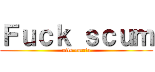 Ｆｕｃｋ ｓｃｕｍ (nils omnia)