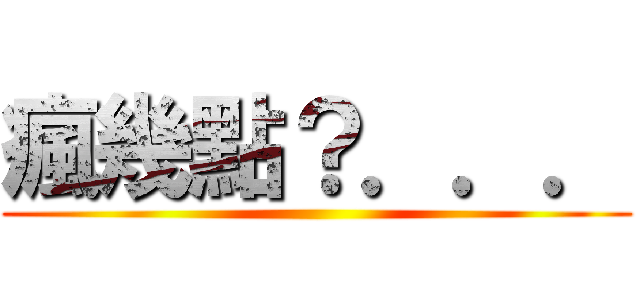 瘋幾點？．．． ()