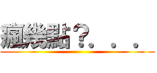 瘋幾點？．．． ()