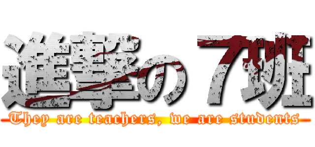 進撃の７班 (They are teachers, we are students)