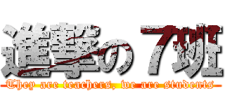 進撃の７班 (They are teachers, we are students)