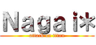 Ｎａｇａｉ＊ (attack on titan)