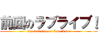 前回のラブライブ！ (The last time on Love Live!)