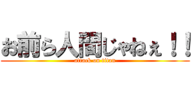 お前ら人間じゃねぇ！！ (attack on titan)
