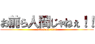 お前ら人間じゃねぇ！！ (attack on titan)