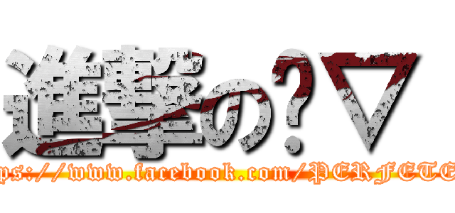 進撃の〞▽〝 (https://www.facebook.com/PERFETER)