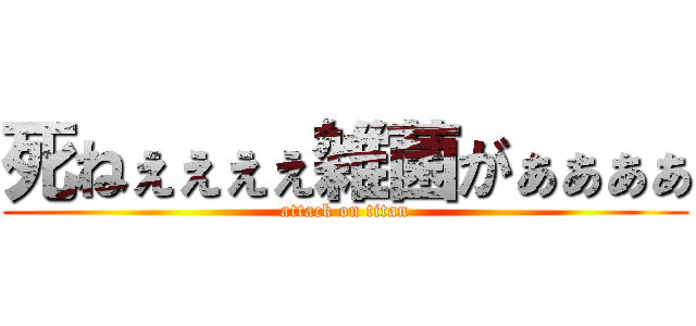 死ねぇぇぇぇ雑菌がぁぁぁぁ (attack on titan)