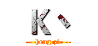 Ｋ丶 (heng zi)