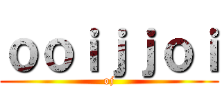 ｏｏｉｊｊｏｉ (oj)