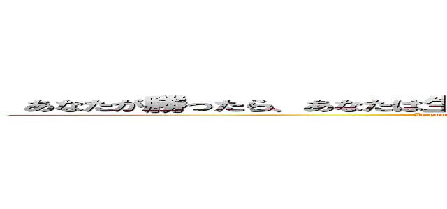  あなたが勝ったら、あなたは生きます。負けたら死にます。戦わなければ勝てない！ (If you win, you live. If you lose, you die. If you don't fight, you can’t win!)