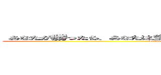  あなたが勝ったら、あなたは生きます。負けたら死にます。戦わなければ勝てない！ (If you win, you live. If you lose, you die. If you don't fight, you can’t win!)