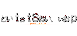 といｔぉｔ８おい、ぃおｐ (attack on titan)