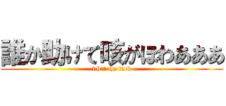 誰か助けて咳がほわあああ (what the fuck)