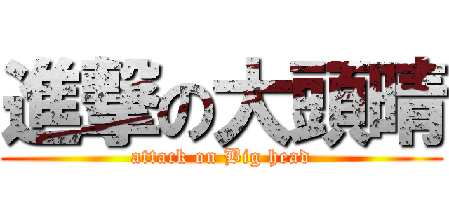 進撃の大頭晴 (attack on Big head)