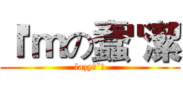 Ｉ'ｍの蠢"潔 (lazyˊˇˋ)