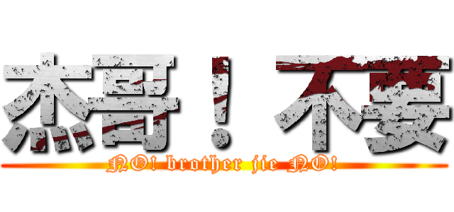 杰哥！ 不要 (NO! brother jie NO!)