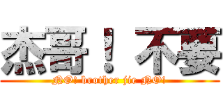 杰哥！ 不要 (NO! brother jie NO!)