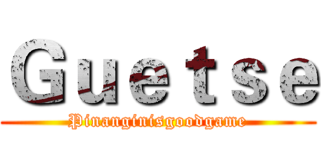 Ｇｕｅｔｓｅ (Pinanginisgoodgame)