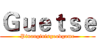 Ｇｕｅｔｓｅ (Pinanginisgoodgame)