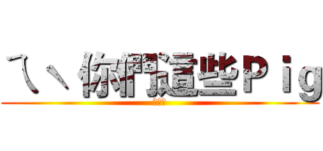 ㄟˋ 你們這些Ｐｉｇ (季節藤)