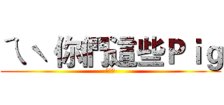 ㄟˋ 你們這些Ｐｉｇ (季節藤)