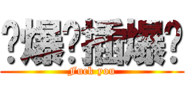 叼爆你插爆你 (Fuck you)