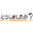 どうしましたか？ (Dousimashitaka？)