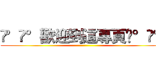 •°•°歡迎到這專頁•°•° ()