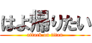はよ帰りたい (attack on titan)