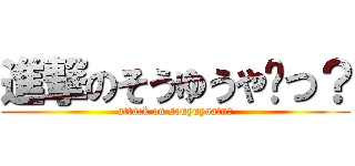 進撃のそうゆうや〜つ？ (attack on souyuyaatu?)