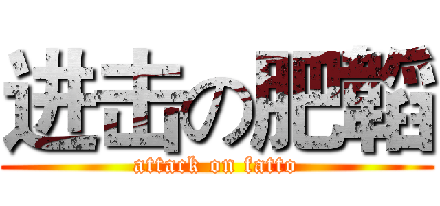 进击の肥韜 (attack on fatto)