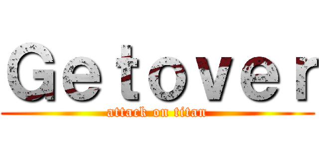 Ｇｅｔｏｖｅｒ (attack on titan)