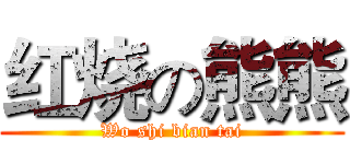 红烧の熊熊 (Wo shi bian tai)