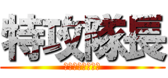 特攻隊長 (らるご　だいすき)