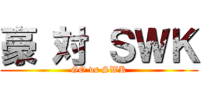 豪 対 ＳＷＫ (GO vs SWK)