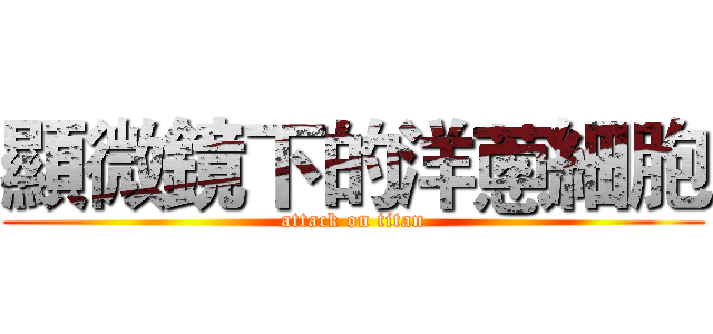 顯微鏡下的洋蔥細胞 (attack on titan)