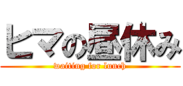 ヒマの昼休み (waiting for lunch)