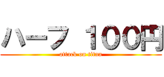 ハーフ １００円 (attack on titan)