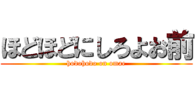 ほどほどにしろよお前 (hodohodo on omae)