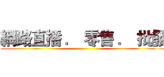 網路直播 ． 零售 ． 批發 ()