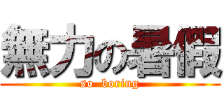 無力の暑假 (so  boring)
