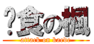 饜食の楓 (attack on kaede)