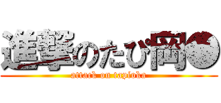 進撃のたぴ岡● (attack on tapioka)