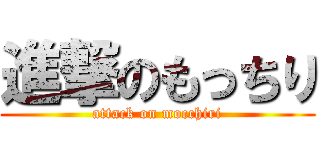 進撃のもっちり (attack on mocchiri)