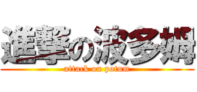 進撃の波多姆 (attack on potum)