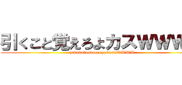 引くこと覚えろよカスＷＷＷＷ (hikukotooboeroyokasuWWWW)