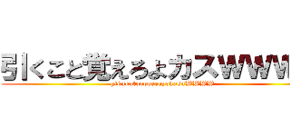 引くこと覚えろよカスＷＷＷＷ (hikukotooboeroyokasuWWWW)