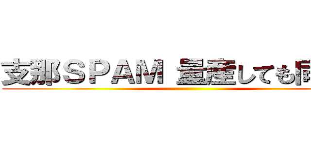 支那ＳＰＡＭ 量産しても同じこと ()