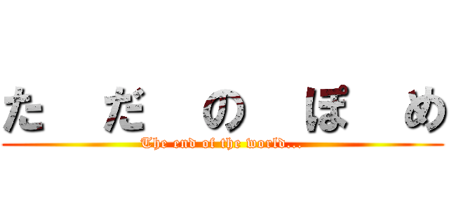 た  だ  の  ぽ  め (The end of the world...)